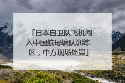 日本自卫队飞机闯入中国航母编队训练区，中方现场处置