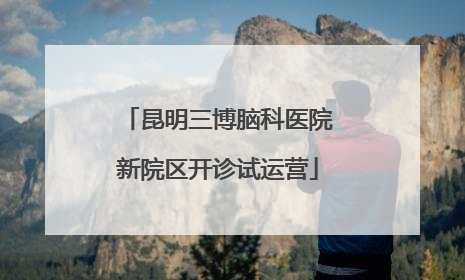 昆明三博脑科医院新院区开诊试运营
