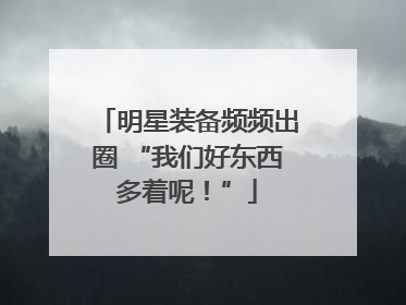 明星装备频频出圈 “我们好东西多着呢！”
