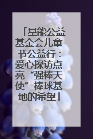 星能公益基金会儿童节公益行：爱心探访点亮“强棒天使”棒球基地的希望