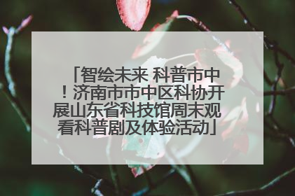 智绘未来 科普市中！济南市市中区科协开展山东省科技馆周末观看科普剧及体验活动