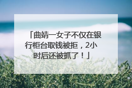 曲靖一女子不仅在银行柜台取钱被拒，2小时后还被抓了！