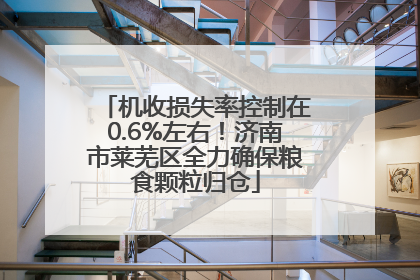 机收损失率控制在0.6%左右！济南市莱芜区全力确保粮食颗粒归仓