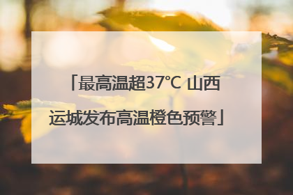 最高温超37℃ 山西运城发布高温橙色预警
