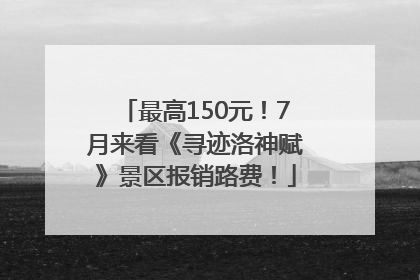 最高150元！7月来看《寻迹洛神赋》景区报销路费！