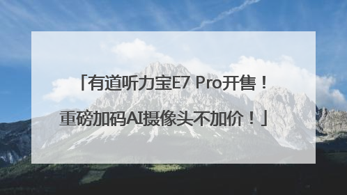 有道听力宝E7 Pro开售！重磅加码AI摄像头不加价！