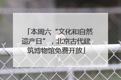 本周六“文化和自然遗产日”，北京古代建筑博物馆免费开放
