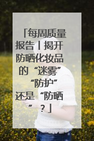 每周质量报告丨揭开防晒化妆品的“迷雾” “防护”还是“防晒”？