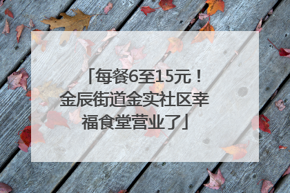 每餐6至15元！金辰街道金实社区幸福食堂营业了