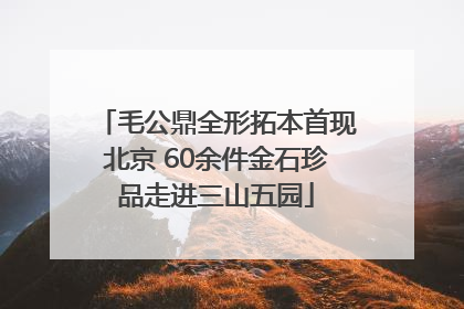 毛公鼎全形拓本首现北京 60余件金石珍品走进三山五园