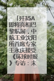 歼35A即将亮相巴黎航展，中航工业沈阳所首席专家王永庆接受《环球时报》专访：未来数量可以有很多