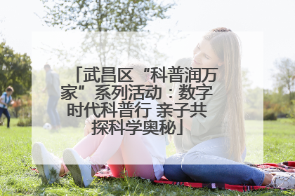 武昌区“科普润万家”系列活动：数字时代科普行 亲子共探科学奥秘