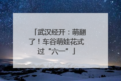 武汉经开：萌翻了！车谷萌娃花式过“六一”