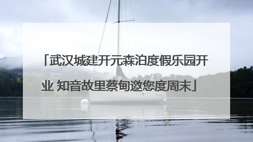武汉城建开元森泊度假乐园开业 知音故里蔡甸邀您度周末