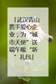 武汉青山携手爱心企业，为“城市天使”送端午暖“新”礼包