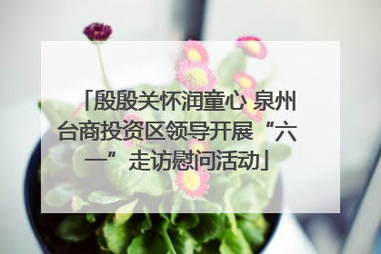 殷殷关怀润童心 泉州台商投资区领导开展“六一”走访慰问活动