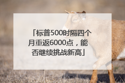 标普500时隔四个月重返6000点，能否继续挑战新高