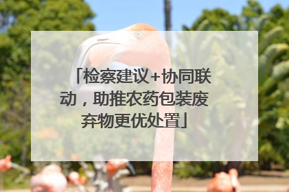检察建议+协同联动，助推农药包装废弃物更优处置