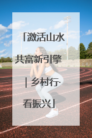 激活山水共富新引擎｜乡村行·看振兴