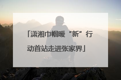 潇湘巾帼暖“新”行动首站走进张家界