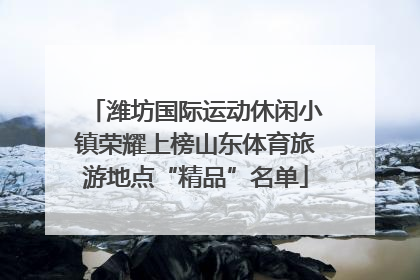 潍坊国际运动休闲小镇荣耀上榜山东体育旅游地点“精品”名单