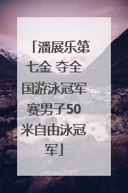 潘展乐第七金 夺全国游泳冠军赛男子50米自由泳冠军
