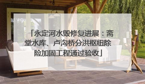 永定河水毁修复进展：斋堂水库、卢沟桥分洪枢纽除险加固工程通过验收