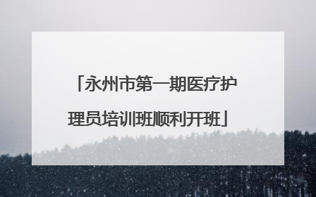 永州市第一期医疗护理员培训班顺利开班