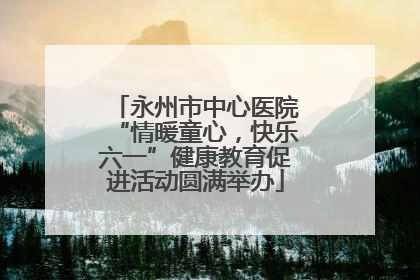 永州市中心医院“情暖童心，快乐六一”健康教育促进活动圆满举办