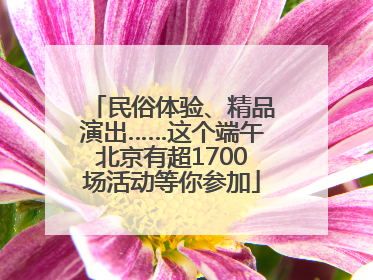 民俗体验、精品演出……这个端午北京有超1700场活动等你参加