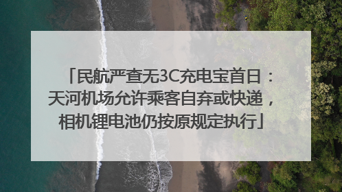 民航严查无3C充电宝首日：天河机场允许乘客自弃或快递，相机锂电池仍按原规定执行