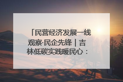 民营经济发展一线观察·民企先锋｜吉林低碳实践暖民心：太阳能供暖技术为北方清洁取暖破局