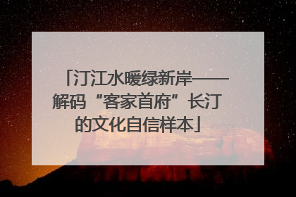 汀江水暖绿新岸——解码“客家首府”长汀的文化自信样本