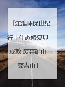 江淮环保世纪行｜生态修复显成效 废弃矿山变青山