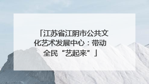 江苏省江阴市公共文化艺术发展中心：带动全民“艺起来”