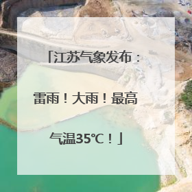江苏气象发布：雷雨！大雨！最高气温35℃！