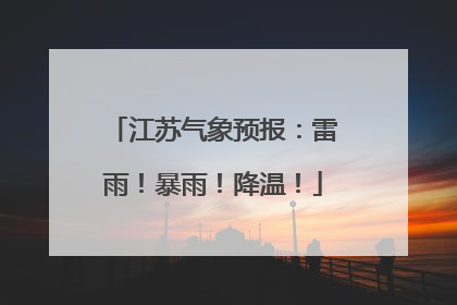 江苏气象预报：雷雨！暴雨！降温！