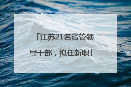 江苏21名省管领导干部，拟任新职