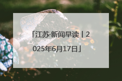 江苏·新闻早读丨2025年6月17日