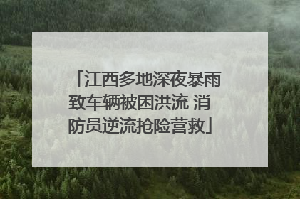 江西多地深夜暴雨致车辆被困洪流 消防员逆流抢险营救