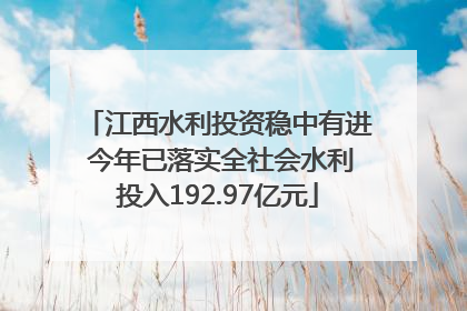 江西水利投资稳中有进 今年已落实全社会水利投入192.97亿元