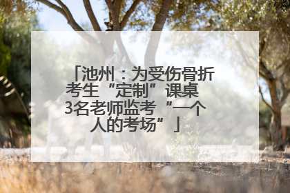 池州：为受伤骨折考生“定制”课桌 3名老师监考“一个人的考场”