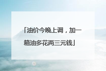 油价今晚上调，加一箱油多花两三元钱
