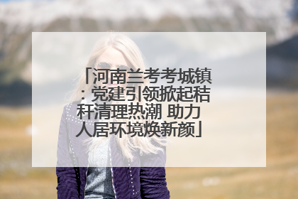 河南兰考考城镇：党建引领掀起秸秆清理热潮 助力人居环境焕新颜