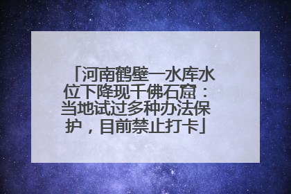 河南鹤壁一水库水位下降现千佛石窟：当地试过多种办法保护，目前禁止打卡