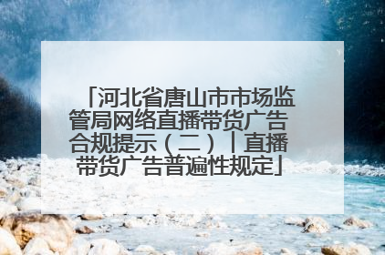 河北省唐山市市场监管局网络直播带货广告合规提示（二）︱直播带货广告普遍性规定