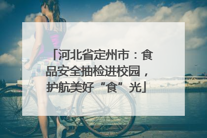 河北省定州市：食品安全抽检进校园，护航美好“食”光