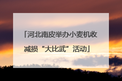 河北南皮举办小麦机收减损“大比武”活动