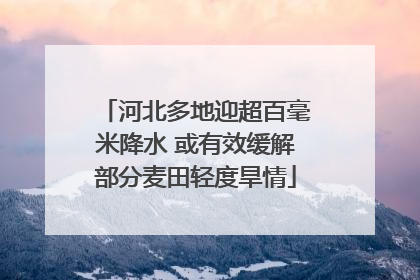 河北多地迎超百毫米降水 或有效缓解部分麦田轻度旱情