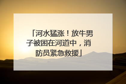 河水猛涨！放牛男子被困在河道中，消防员紧急救援